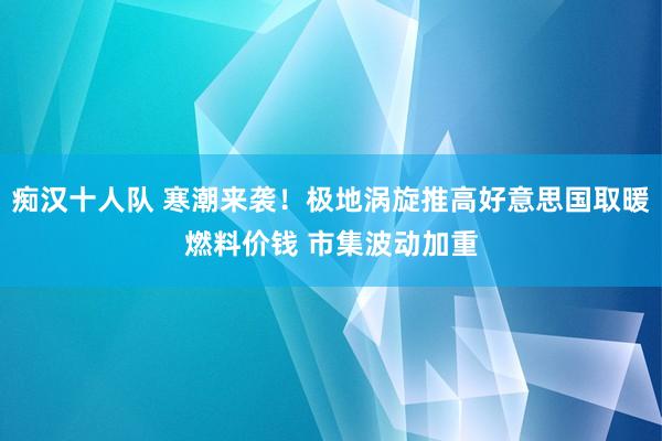 痴汉十人队 寒潮来袭！极地涡旋推高好意思国取暖燃料价钱 市集波动加重