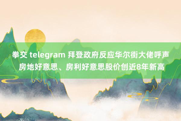 拳交 telegram 拜登政府反应华尔街大佬呼声 房地好意思、房利好意思股价创近8年新高