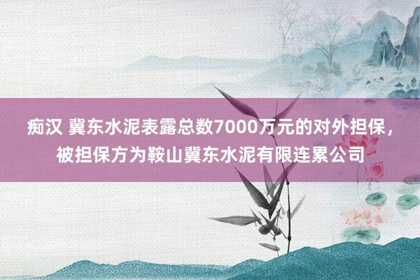 痴汉 冀东水泥表露总数7000万元的对外担保，被担保方为鞍山冀东水泥有限连累公司