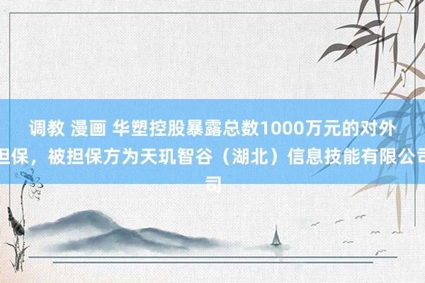 调教 漫画 华塑控股暴露总数1000万元的对外担保，被担保方为天玑智谷（湖北）信息技能有限公司