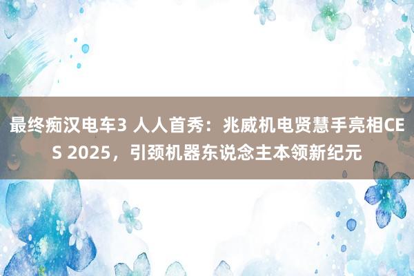 最终痴汉电车3 人人首秀：兆威机电贤慧手亮相CES 2025，引颈机器东说念主本领新纪元