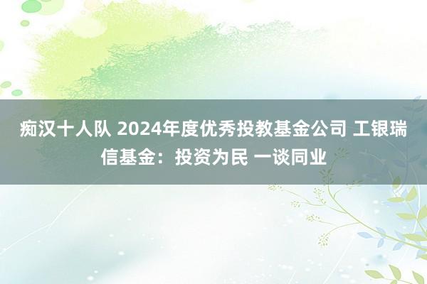 痴汉十人队 2024年度优秀投教基金公司 工银瑞信基金：投资为民 一谈同业