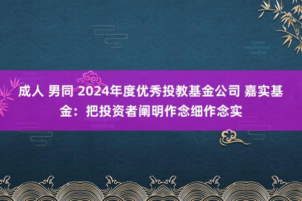 成人 男同 2024年度优秀投教基金公司 嘉实基金：把投资者阐明作念细作念实