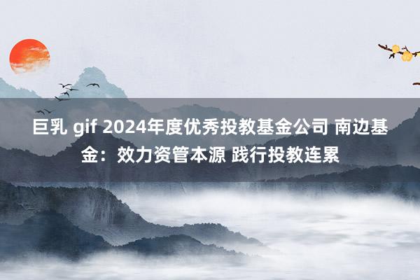 巨乳 gif 2024年度优秀投教基金公司 南边基金：效力资管本源 践行投教连累