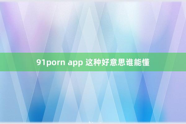 91porn app 这种好意思谁能懂