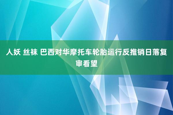 人妖 丝袜 巴西对华摩托车轮胎运行反推销日落复审看望