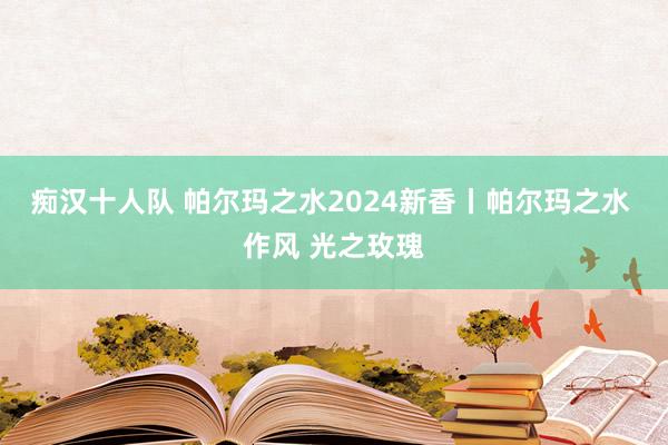 痴汉十人队 帕尔玛之水2024新香丨帕尔玛之水 作风 光之玫瑰