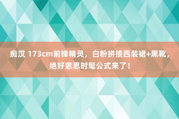 痴汉 173cm前锋精灵，白粉拼接西装裙+黑靴，绝好意思时髦公式来了！