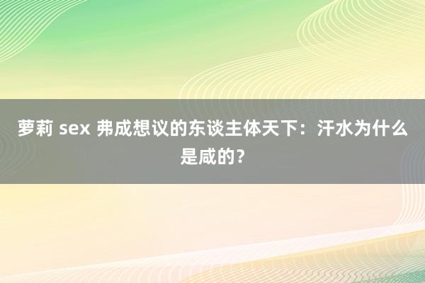 萝莉 sex 弗成想议的东谈主体天下：汗水为什么是咸的？