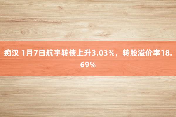 痴汉 1月7日航宇转债上升3.03%，转股溢价率18.69%