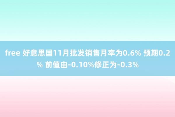 free 好意思国11月批发销售月率为0.6% 预期0.2% 前值由-0.10%修正为-0.3%