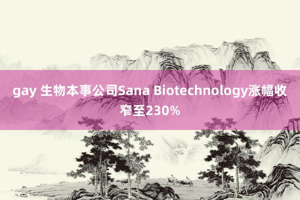 gay 生物本事公司Sana Biotechnology涨幅收窄至230%