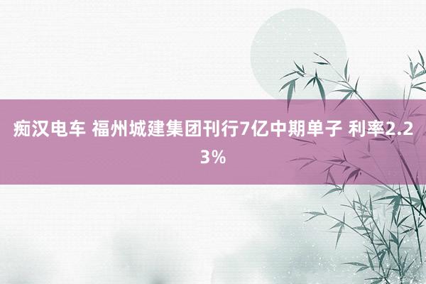 痴汉电车 福州城建集团刊行7亿中期单子 利率2.23%