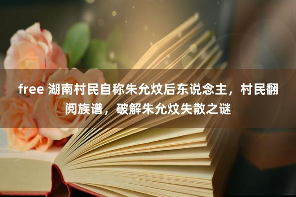 free 湖南村民自称朱允炆后东说念主，村民翻阅族谱，破解朱允炆失散之谜