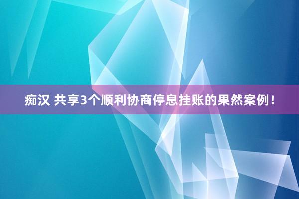 痴汉 共享3个顺利协商停息挂账的果然案例！