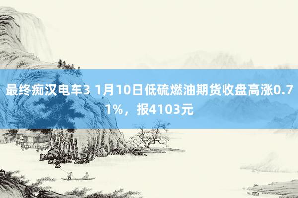 最终痴汉电车3 1月10日低硫燃油期货收盘高涨0.71%，报4103元