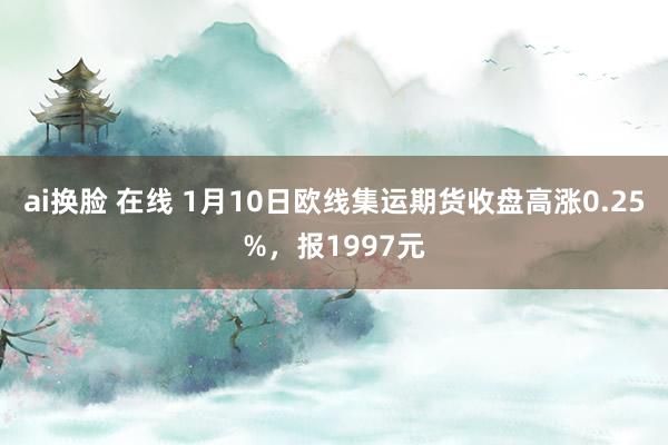 ai换脸 在线 1月10日欧线集运期货收盘高涨0.25%，报1997元