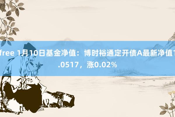 free 1月10日基金净值：博时裕通定开债A最新净值1.0517，涨0.02%