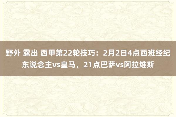 野外 露出 西甲第22轮技巧：2月2日4点西班经纪东说念主vs皇马，21点巴萨vs阿拉维斯