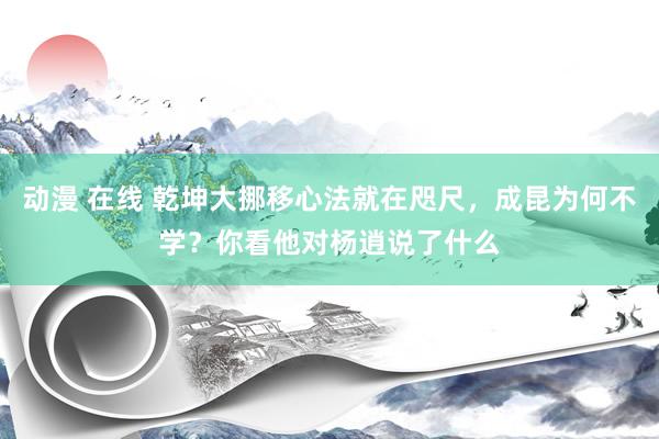 动漫 在线 乾坤大挪移心法就在咫尺，成昆为何不学？你看他对杨逍说了什么