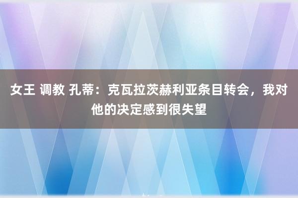 女王 调教 孔蒂：克瓦拉茨赫利亚条目转会，我对他的决定感到很失望