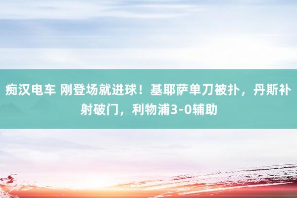 痴汉电车 刚登场就进球！基耶萨单刀被扑，丹斯补射破门，利物浦3-0辅助