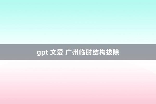 gpt 文爱 广州临时结构拔除