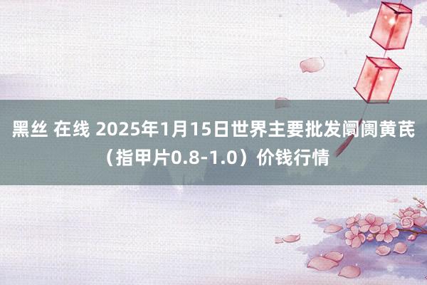 黑丝 在线 2025年1月15日世界主要批发阛阓黄芪（指甲片0.8-1.0）价钱行情