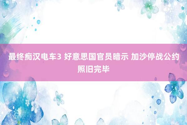 最终痴汉电车3 好意思国官员暗示 加沙停战公约照旧完毕