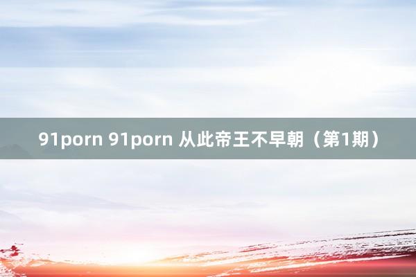 91porn 91porn 从此帝王不早朝（第1期）